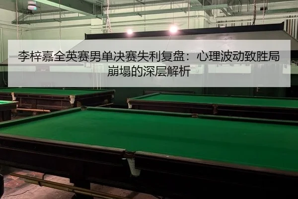 李梓嘉全英赛男单决赛失利复盘：心理波动致胜局崩塌的深层解析