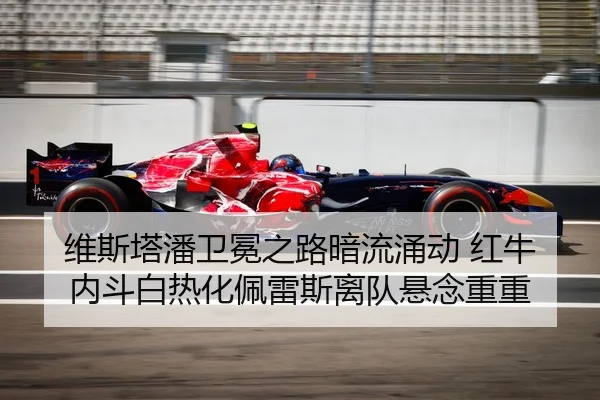 维斯塔潘卫冕之路暗流涌动 红牛内斗白热化佩雷斯离队悬念重重