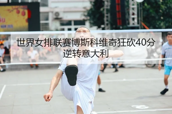 世界女排联赛博斯科维奇狂砍40分逆转意大利