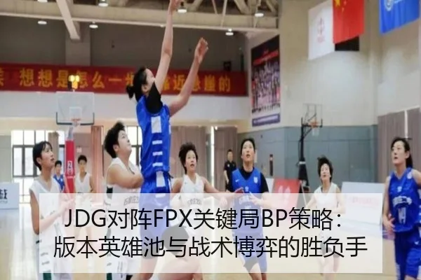 JDG对阵FPX关键局BP策略：版本英雄池与战术博弈的胜负手