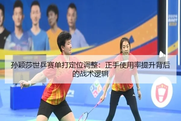 孙颖莎世乒赛单打定位调整：正手使用率提升背后的战术逻辑